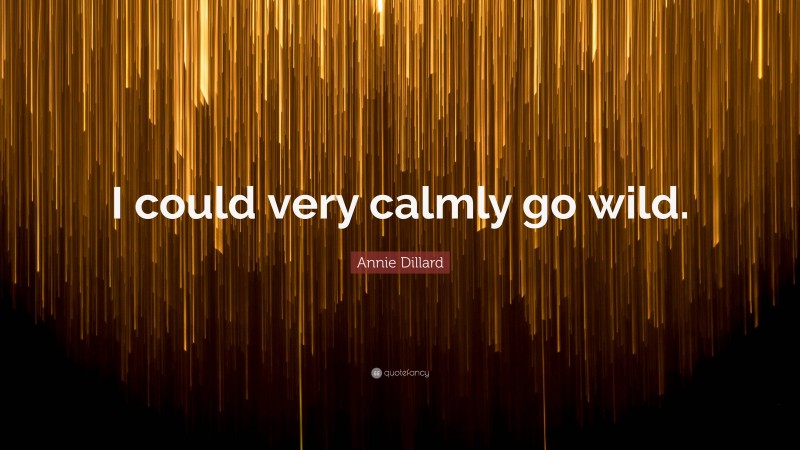 Annie Dillard Quote: “I could very calmly go wild.”