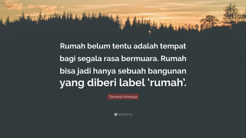 Devania Annesya Quote: “Rumah belum tentu adalah tempat bagi segala rasa bermuara. Rumah bisa jadi hanya sebuah bangunan yang diberi label ‘rumah’.”