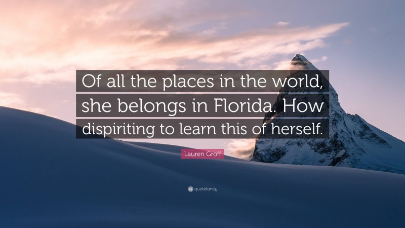 Lauren Groff Quote: “Of all the places in the world, she belongs in Florida. How dispiriting to learn this of herself.”