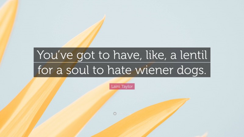 Laini Taylor Quote: “You’ve got to have, like, a lentil for a soul to hate wiener dogs.”