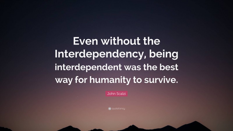 John Scalzi Quote: “Even without the Interdependency, being interdependent was the best way for humanity to survive.”