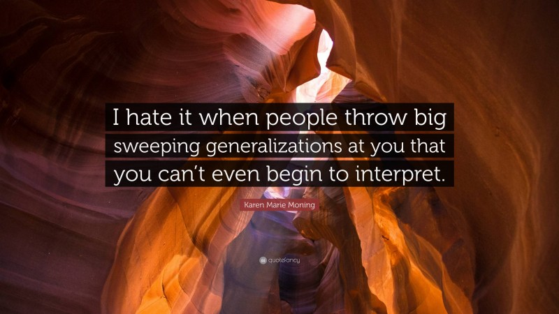 Karen Marie Moning Quote: “I hate it when people throw big sweeping generalizations at you that you can’t even begin to interpret.”