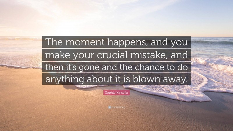 Sophie Kinsella Quote: “The moment happens, and you make your crucial mistake, and then it’s gone and the chance to do anything about it is blown away.”