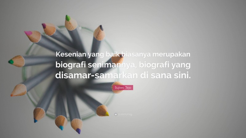 Sujiwo Tejo Quote: “Kesenian yang baik biasanya merupakan biografi senimannya, biografi yang disamar-samarkan di sana sini.”