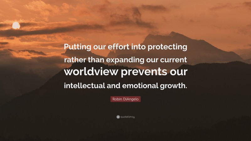 Robin DiAngelo Quote: “Putting our effort into protecting rather than expanding our current worldview prevents our intellectual and emotional growth.”
