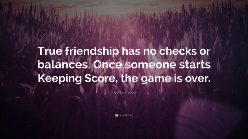 Kate McGahan Quote: “True friendship has no checks or balances. Once someone starts Keeping Score, the game is over.”
