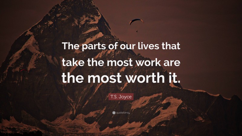 T.S. Joyce Quote: “The parts of our lives that take the most work are the most worth it.”