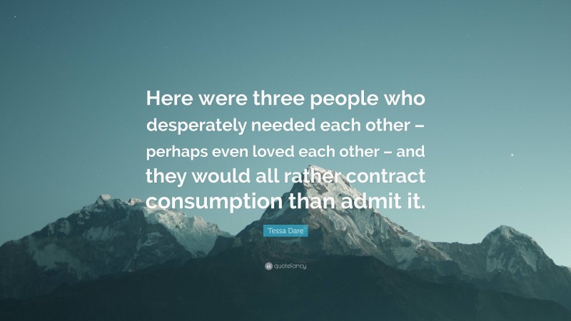 Tessa Dare Quote: “Here were three people who desperately needed each other – perhaps even loved each other – and they would all rather contract consumption than admit it.”