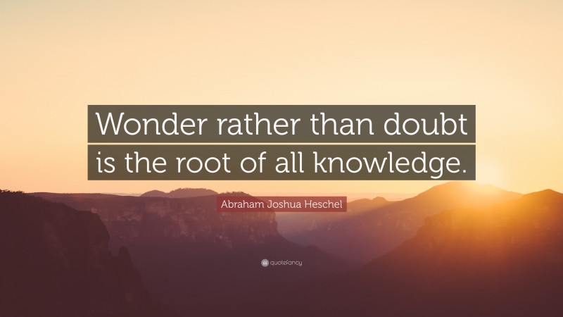Abraham Joshua Heschel Quote: “Wonder rather than doubt is the root of all knowledge.”
