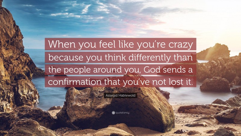 Assegid Habtewold Quote: “When you feel like you’re crazy because you think differently than the people around you, God sends a confirmation that you’ve not lost it.”