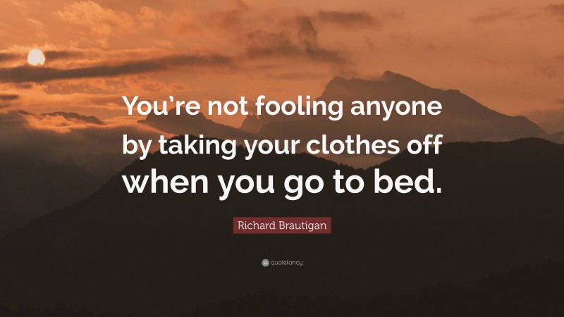 Richard Brautigan Quote: “You’re not fooling anyone by taking your clothes off when you go to bed.”