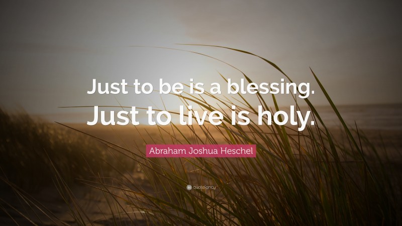 Abraham Joshua Heschel Quote: “Just to be is a blessing. Just to live is holy.”