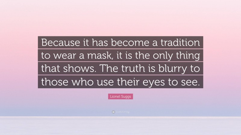Lionel Suggs Quote: “Because it has become a tradition to wear a mask, it is the only thing that shows. The truth is blurry to those who use their eyes to see.”