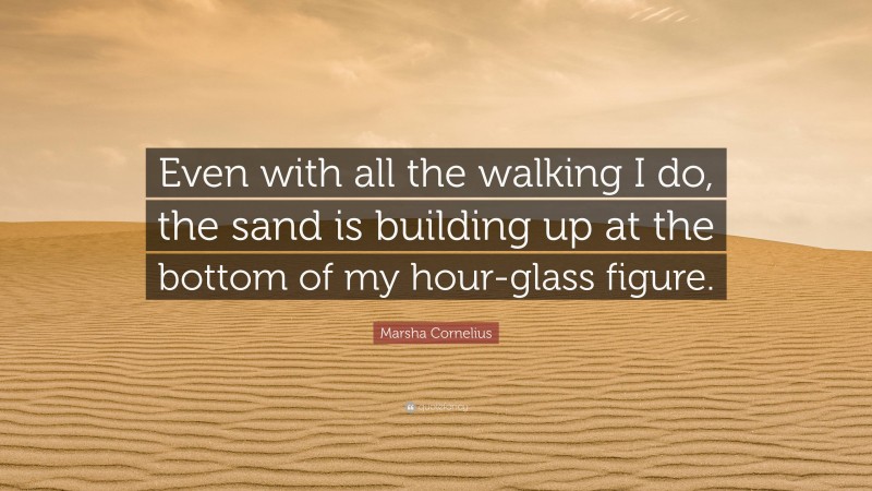 Marsha Cornelius Quote: “Even with all the walking I do, the sand is building up at the bottom of my hour-glass figure.”