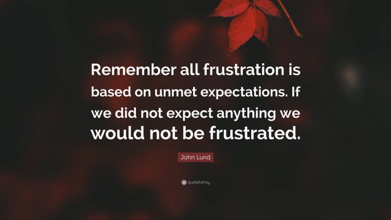John Lund Quote: “Remember all frustration is based on unmet expectations. If we did not expect anything we would not be frustrated.”