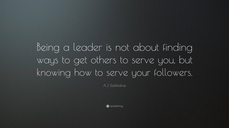 A.J. Darkholme Quote: “Being a leader is not about finding ways to get others to serve you, but knowing how to serve your followers.”