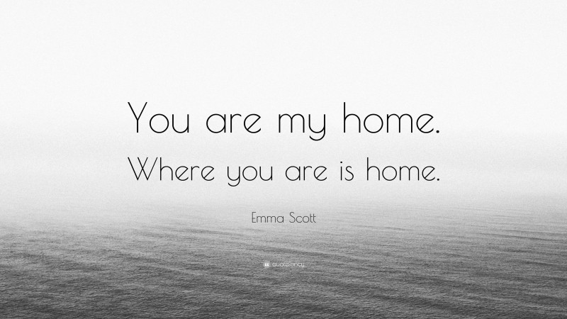 Emma Scott Quote: “You are my home. Where you are is home.”