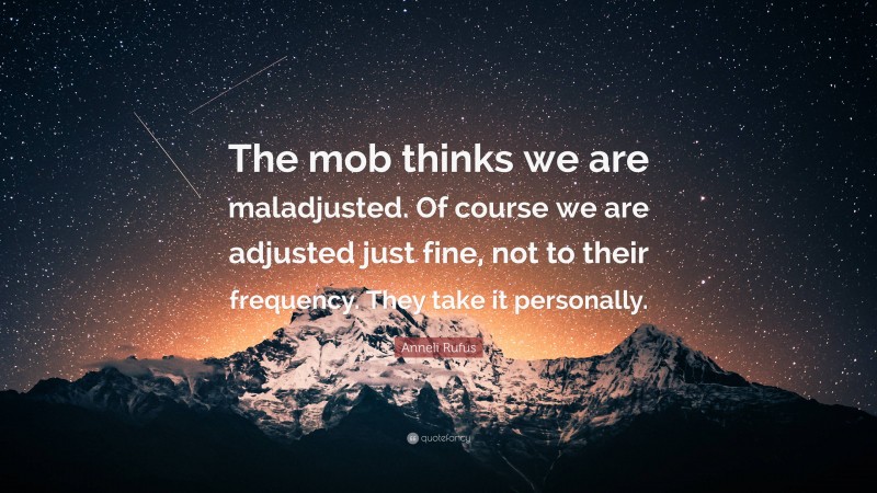 Anneli Rufus Quote: “The mob thinks we are maladjusted. Of course we are adjusted just fine, not to their frequency. They take it personally.”