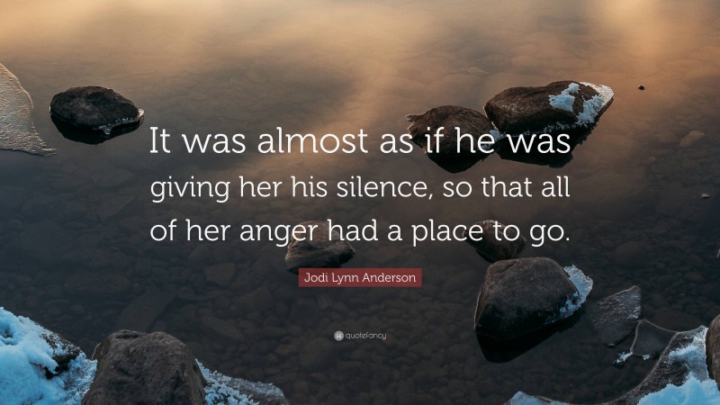 Jodi Lynn Anderson Quote: “It was almost as if he was giving her his silence, so that all of her anger had a place to go.”