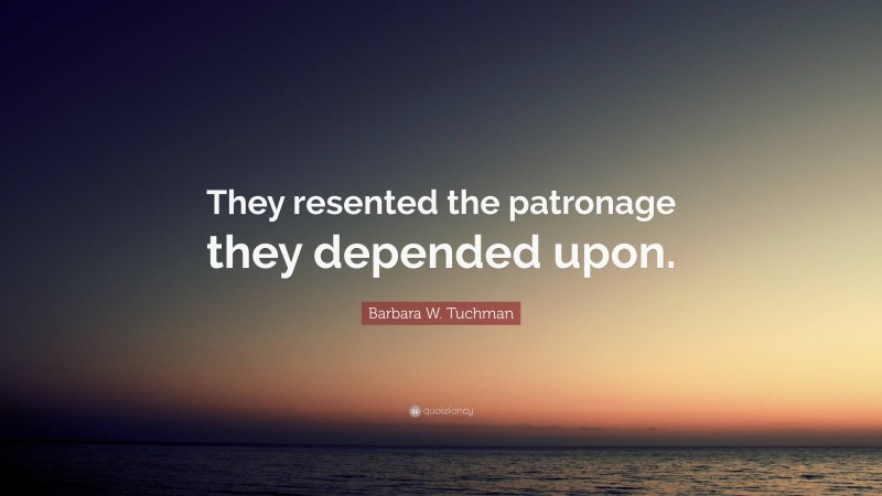 Barbara W. Tuchman Quote: “They resented the patronage they depended upon.”