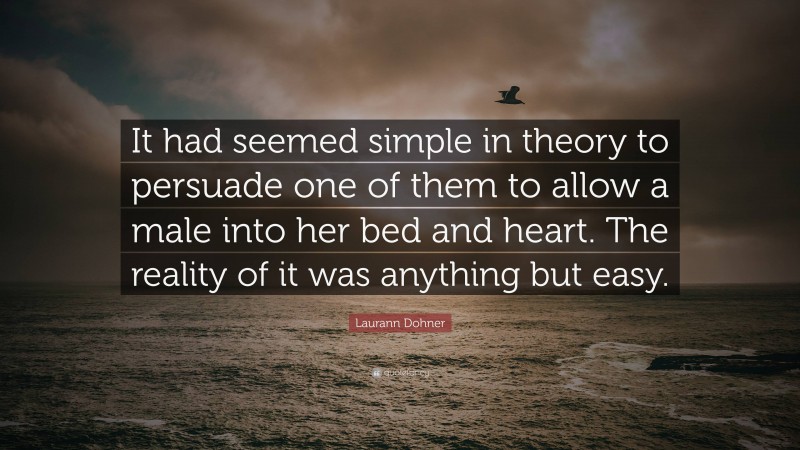 Laurann Dohner Quote: “It had seemed simple in theory to persuade one of them to allow a male into her bed and heart. The reality of it was anything but easy.”