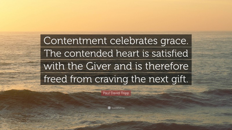 Paul David Tripp Quote: “Contentment celebrates grace. The contended heart is satisfied with the Giver and is therefore freed from craving the next gift.”