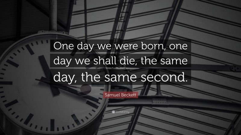 Samuel Beckett Quote: “One day we were born, one day we shall die, the same day, the same second.”