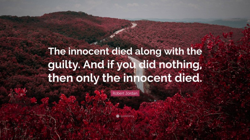 Robert Jordan Quote: “The innocent died along with the guilty. And if you did nothing, then only the innocent died.”