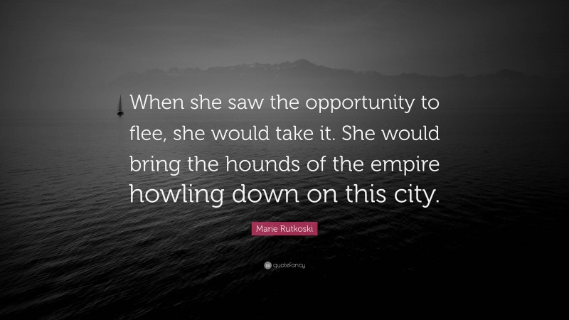 Marie Rutkoski Quote: “When she saw the opportunity to flee, she would take it. She would bring the hounds of the empire howling down on this city.”