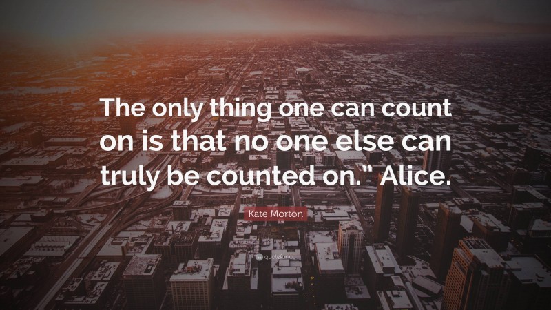 Kate Morton Quote: “The only thing one can count on is that no one else can truly be counted on.” Alice.”