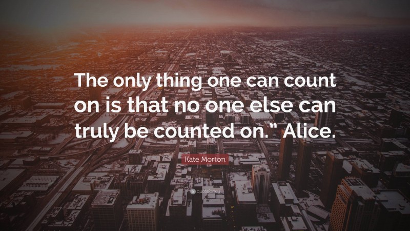 Kate Morton Quote: “The only thing one can count on is that no one else can truly be counted on.” Alice.”