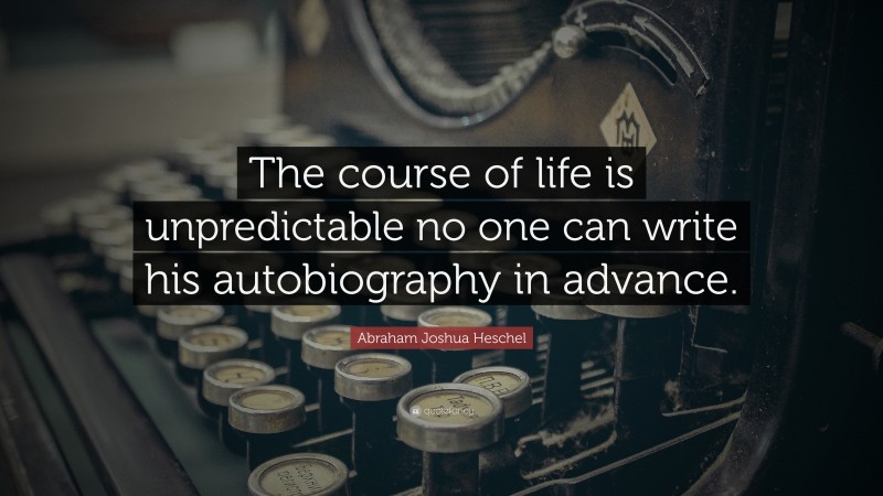 Abraham Joshua Heschel Quote: “The course of life is unpredictable no one can write his autobiography in advance.”