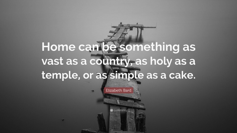 Elizabeth Bard Quote: “Home can be something as vast as a country, as holy as a temple, or as simple as a cake.”