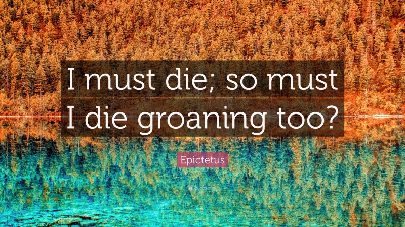 Epictetus Quote: “I must die; so must I die groaning too?”