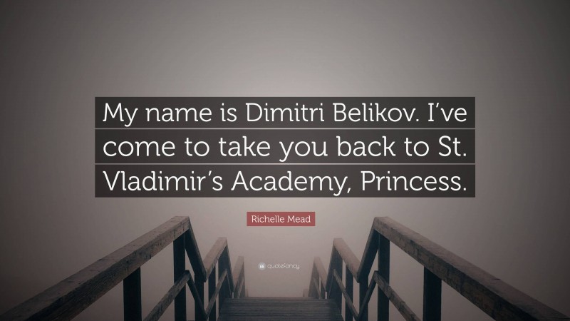 Richelle Mead Quote: “My name is Dimitri Belikov. I’ve come to take you back to St. Vladimir’s Academy, Princess.”