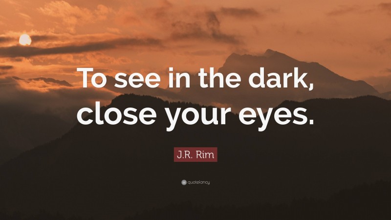 J.R. Rim Quote: “To see in the dark, close your eyes.”