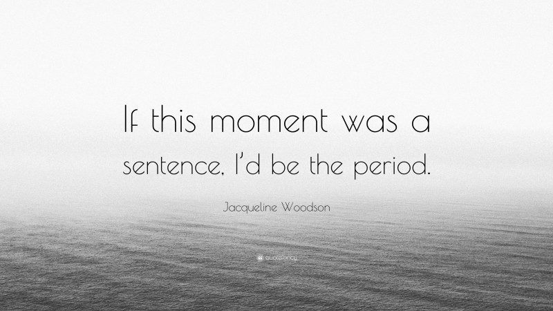 Jacqueline Woodson Quote: “If this moment was a sentence, I’d be the period.”