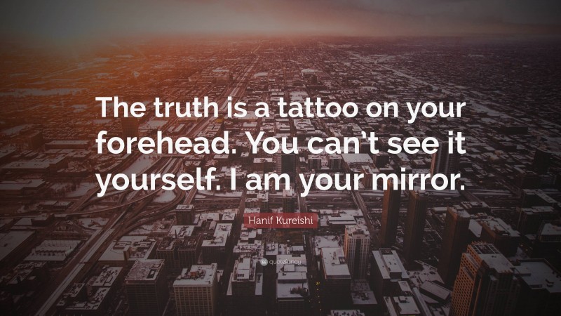 Hanif Kureishi Quote: “The truth is a tattoo on your forehead. You can’t see it yourself. I am your mirror.”