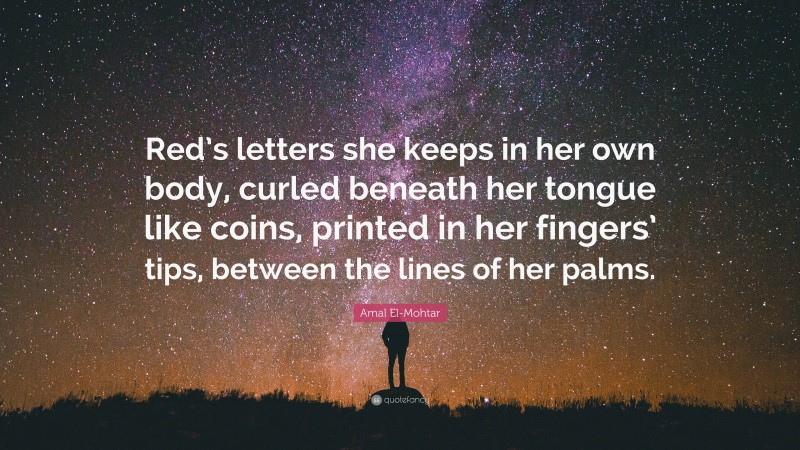 Amal El-Mohtar Quote: “Red’s letters she keeps in her own body, curled beneath her tongue like coins, printed in her fingers’ tips, between the lines of her palms.”