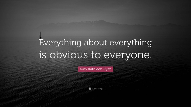 Amy Kathleen Ryan Quote: “Everything about everything is obvious to everyone.”