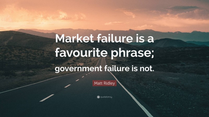 Matt Ridley Quote: “Market failure is a favourite phrase; government failure is not.”