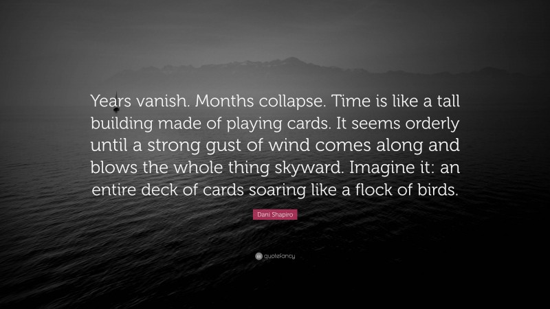 Dani Shapiro Quote: “Years vanish. Months collapse. Time is like a tall building made of playing cards. It seems orderly until a strong gust of wind comes along and blows the whole thing skyward. Imagine it: an entire deck of cards soaring like a flock of birds.”