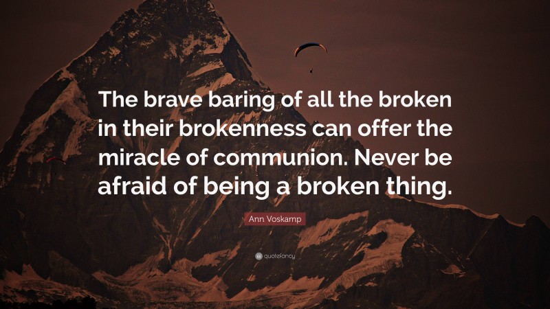 Ann Voskamp Quote: “The brave baring of all the broken in their brokenness can offer the miracle of communion. Never be afraid of being a broken thing.”