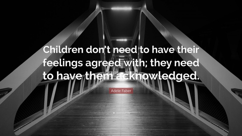 Adele Faber Quote: “Children don’t need to have their feelings agreed with; they need to have them acknowledged.”