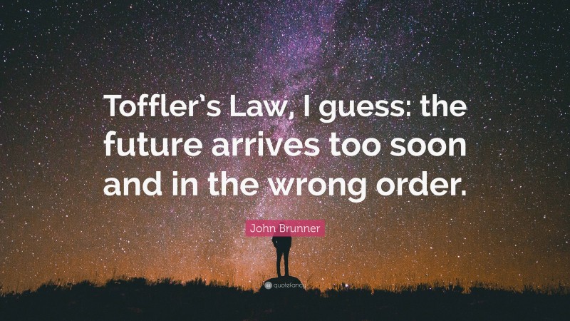 John Brunner Quote: “Toffler’s Law, I guess: the future arrives too soon and in the wrong order.”