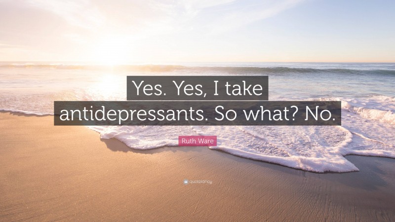 Ruth Ware Quote: “Yes. Yes, I take antidepressants. So what? No.”