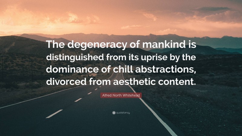 Alfred North Whitehead Quote: “The degeneracy of mankind is distinguished from its uprise by the dominance of chill abstractions, divorced from aesthetic content.”