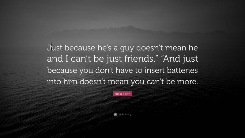 Nicki Elson Quote: “Just because he’s a guy doesn’t mean he and I can’t be just friends.” “And just because you don’t have to insert batteries into him doesn’t mean you can’t be more.”