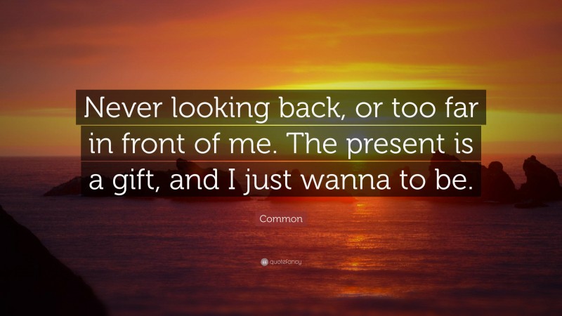 Common Quote: “Never looking back, or too far in front of me. The present is a gift, and I just wanna to be.”