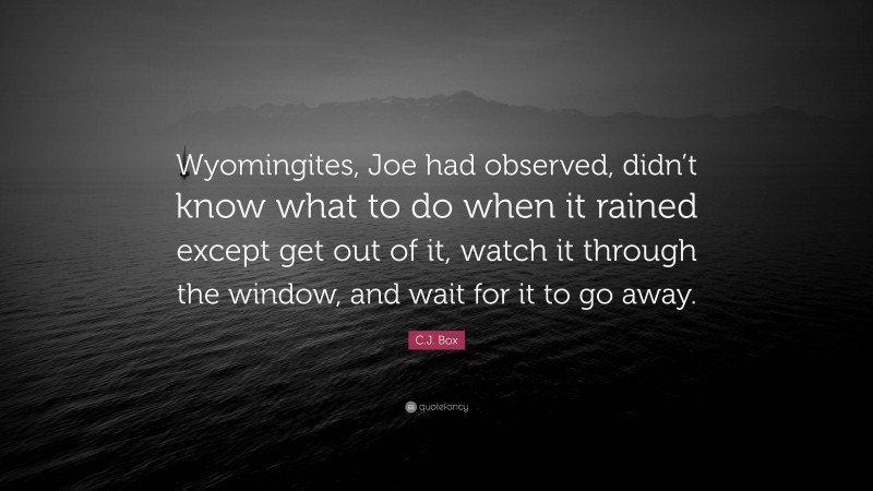 C.J. Box Quote: “Wyomingites, Joe had observed, didn’t know what to do when it rained except get out of it, watch it through the window, and wait for it to go away.”